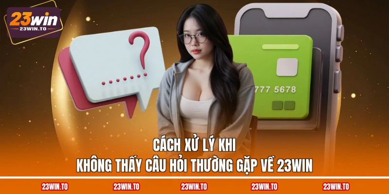 cach-xu-ly-khi-khong-thay-cau-hoi-thuong-gap-ve-23win