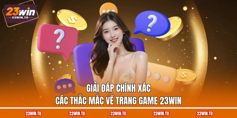 giai-dap-chinh-xac-cac-thac-mac-ve-trang-game-23win