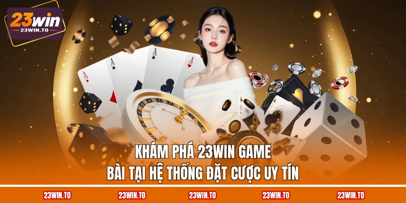 kham-pha-23win-game-bai-tai-he-thong-dat-cuoc-uy-tin